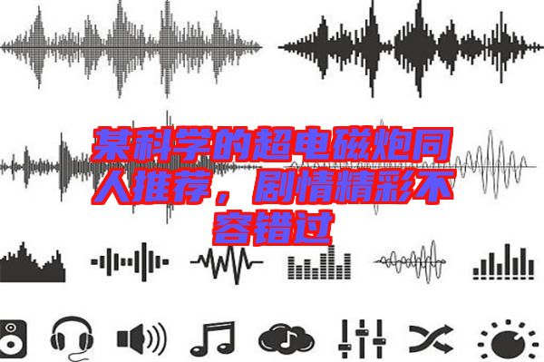 某科學(xué)的超電磁炮同人推薦，劇情精彩不容錯過