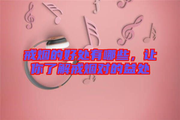 戒煙的好處有哪些，讓你了解戒煙對的益處