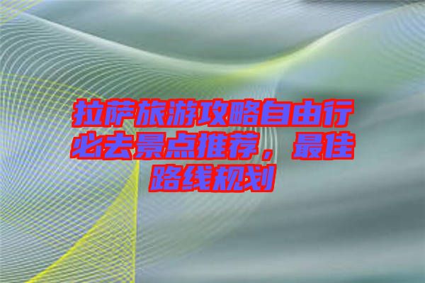 拉薩旅游攻略自由行必去景點(diǎn)推薦，最佳路線規(guī)劃