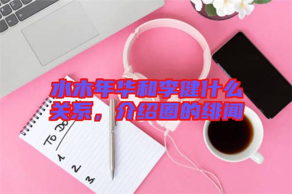 水木年華和李健什么關(guān)系，介紹圈的緋聞