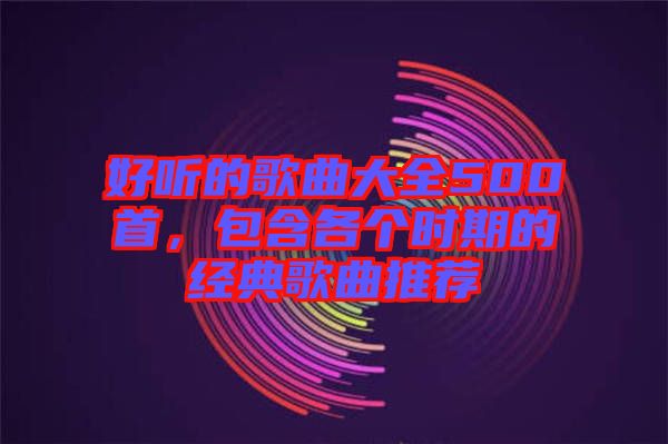 好聽的歌曲大全500首，包含各個時期的經典歌曲推薦