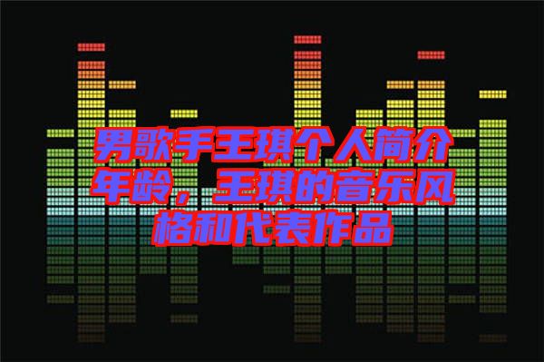 男歌手王琪個人簡介年齡，王琪的音樂風(fēng)格和代表作品