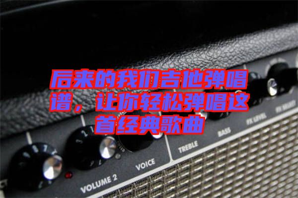 后來(lái)的我們吉他彈唱譜，讓你輕松彈唱這首經(jīng)典歌曲