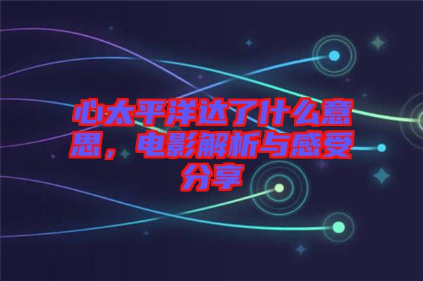 心太平洋達(dá)了什么意思，電影解析與感受分享