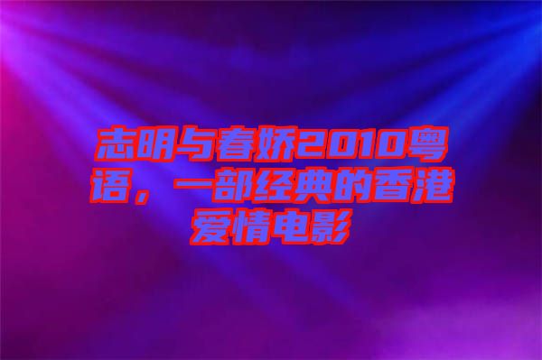 志明與春嬌2010粵語，一部經(jīng)典的香港愛情電影