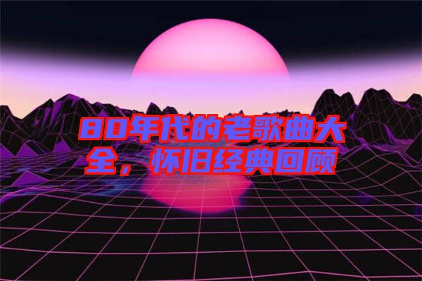80年代的老歌曲大全，懷舊經(jīng)典回顧