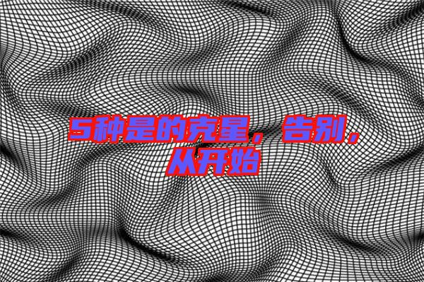 5種是的克星，告別，從開始