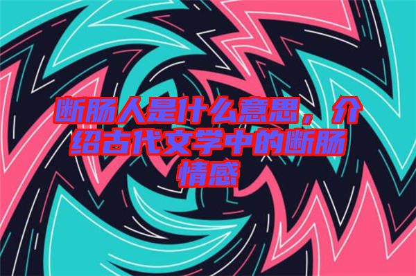 斷腸人是什么意思，介紹古代文學中的斷腸情感