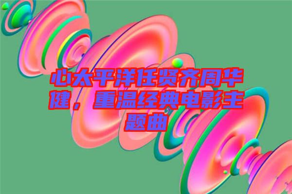 心太平洋任賢齊周華健，重溫經(jīng)典電影主題曲