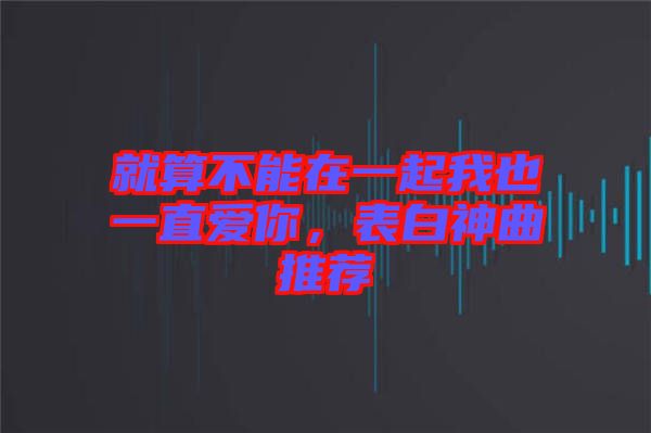 就算不能在一起我也一直愛(ài)你，表白神曲推薦