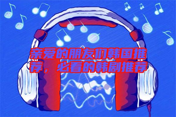 親愛(ài)的朋友們韓國(guó)推薦，必看的韓劇推薦
