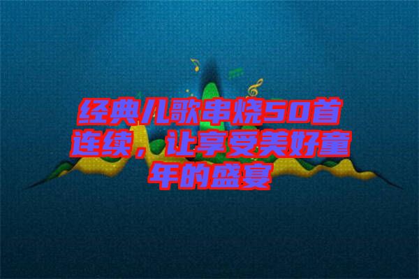 經(jīng)典兒歌串燒50首連續(xù)，讓享受美好童年的盛宴