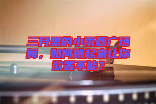 三月里的小雨版廣場(chǎng)舞，如何跳起來(lái)讓你欲罷不能？