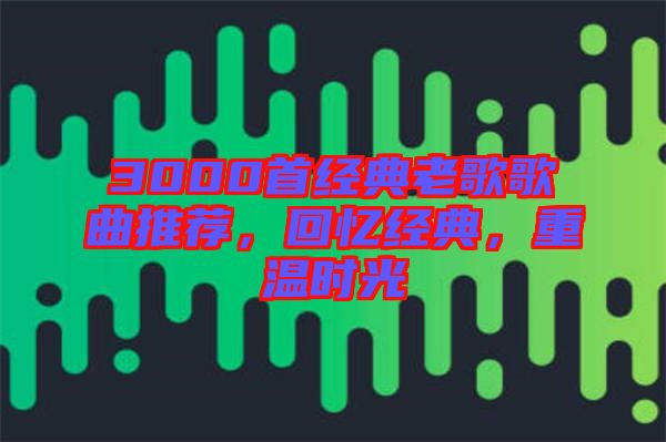 3000首經(jīng)典老歌歌曲推薦，回憶經(jīng)典，重溫時(shí)光