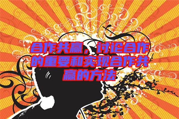 合作共贏，討論合作的重要和實(shí)現(xiàn)合作共贏的方法