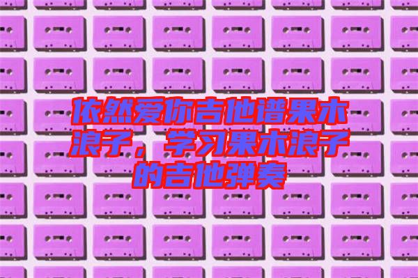 依然愛你吉他譜果木浪子，學習果木浪子的吉他彈奏