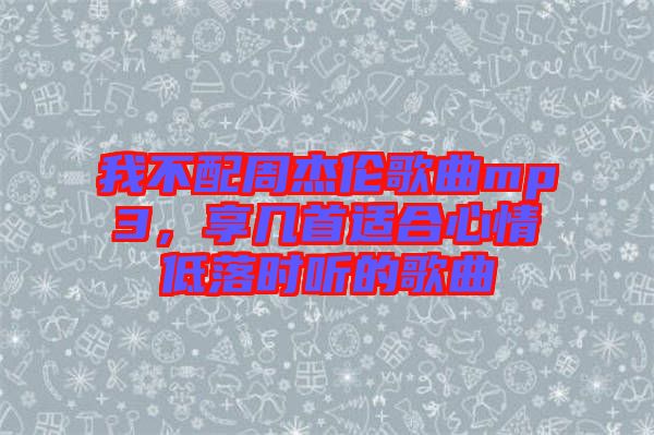 我不配周杰倫歌曲mp3，享幾首適合心情低落時聽的歌曲