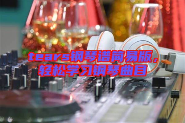 tears鋼琴譜簡易版，輕松學習鋼琴曲目