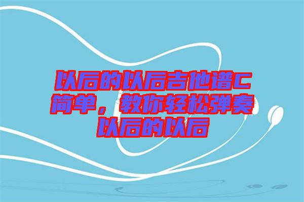 以后的以后吉他譜C簡單，教你輕松彈奏以后的以后