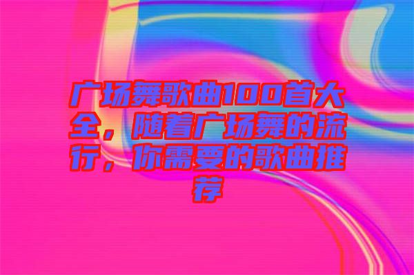 廣場(chǎng)舞歌曲100首大全，隨著廣場(chǎng)舞的流行，你需要的歌曲推薦