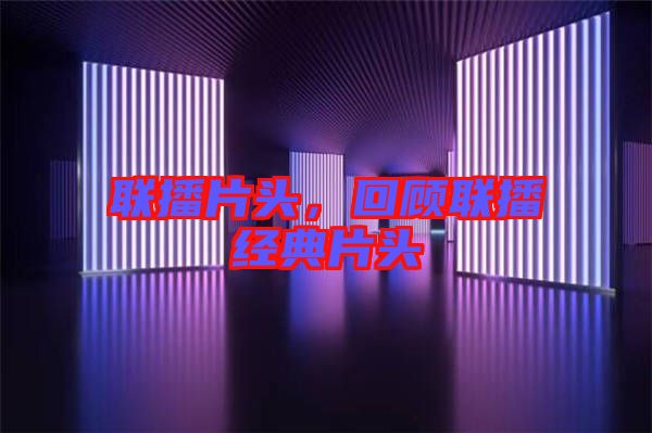 聯(lián)播片頭，回顧聯(lián)播經(jīng)典片頭