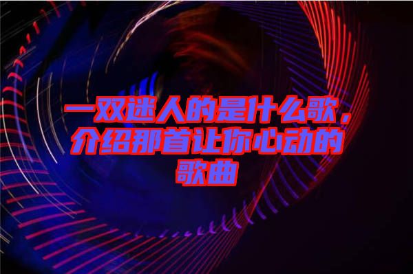 一雙迷人的是什么歌，介紹那首讓你心動的歌曲