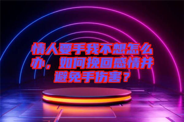 情人要手我不想怎么辦，如何挽回感情并避免手傷害？