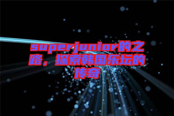 superjunior的之路，探索韓國(guó)樂(lè)壇的傳奇