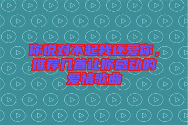 你說(shuō)對(duì)不起我還愛你，推薦幾首讓你感動(dòng)的愛情歌曲