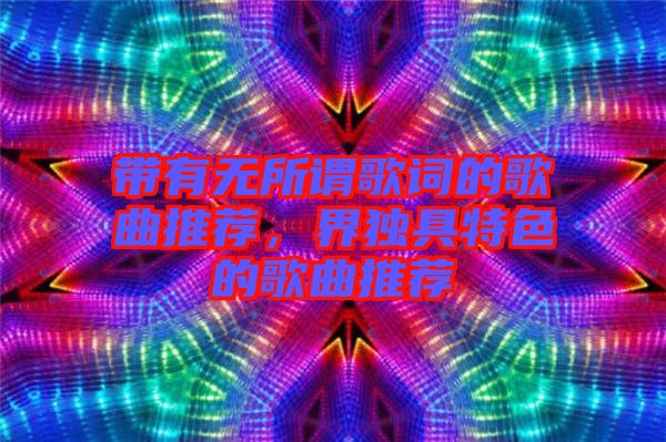 帶有無(wú)所謂歌詞的歌曲推薦，界獨(dú)具特色的歌曲推薦
