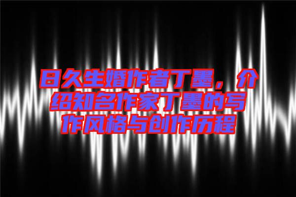 日久生婚作者丁墨，介紹知名作家丁墨的寫作風(fēng)格與創(chuàng)作歷程