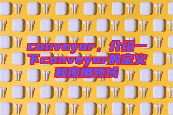 conveyor，介紹一下conveyor的定義和應(yīng)用領(lǐng)域