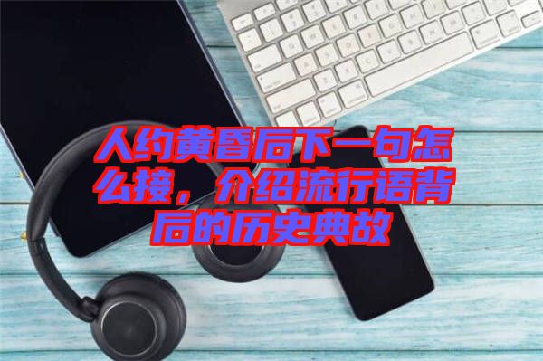 人約黃昏后下一句怎么接，介紹流行語(yǔ)背后的歷史典故
