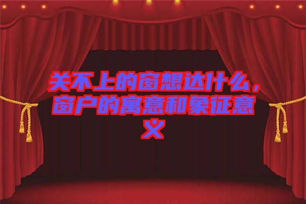 關(guān)不上的窗想達(dá)什么，窗戶的寓意和象征意義
