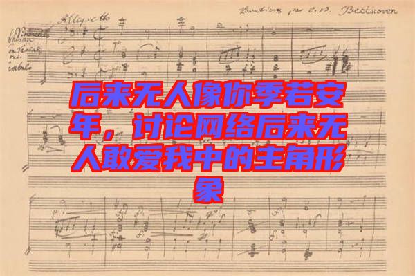 后來無人像你季若安年，討論網(wǎng)絡(luò)后來無人敢愛我中的主角形象