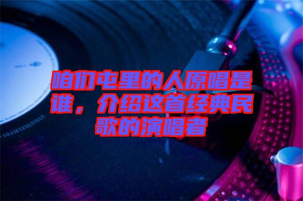 咱們屯里的人原唱是誰，介紹這首經(jīng)典民歌的演唱者