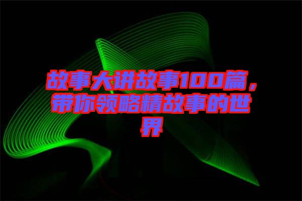故事大講故事100篇，帶你領略精故事的世界