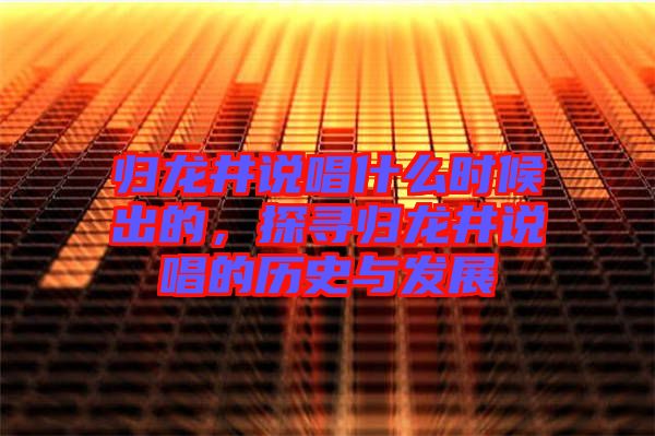 歸龍井說(shuō)唱什么時(shí)候出的，探尋歸龍井說(shuō)唱的歷史與發(fā)展