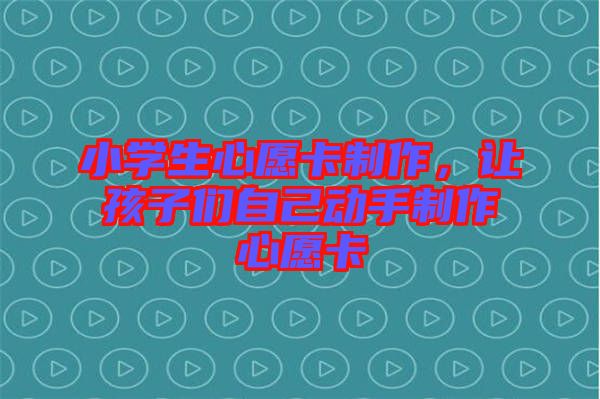 小學(xué)生心愿卡制作，讓孩子們自己動(dòng)手制作心愿卡