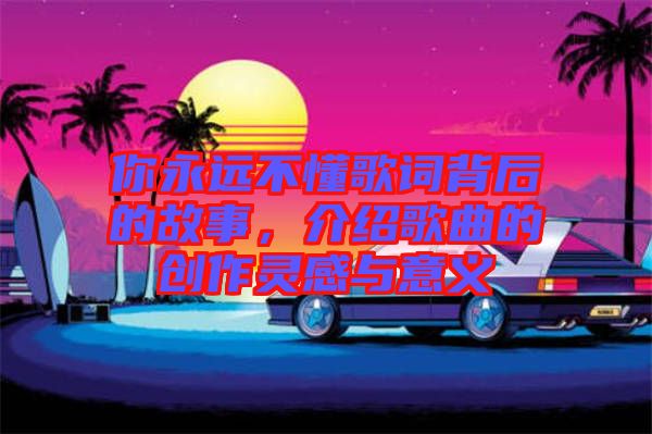 你永遠(yuǎn)不懂歌詞背后的故事，介紹歌曲的創(chuàng)作靈感與意義