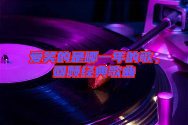 愛笑的是哪一年的歌，回顧經(jīng)典歌曲