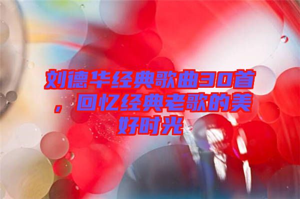 劉德華經(jīng)典歌曲30首，回憶經(jīng)典老歌的美好時光
