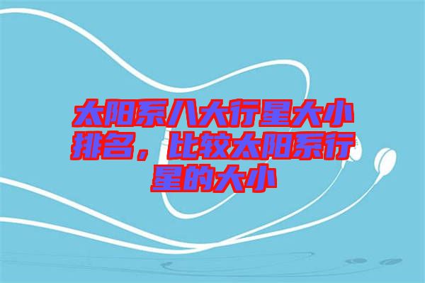 太陽系八大行星大小排名，比較太陽系行星的大小
