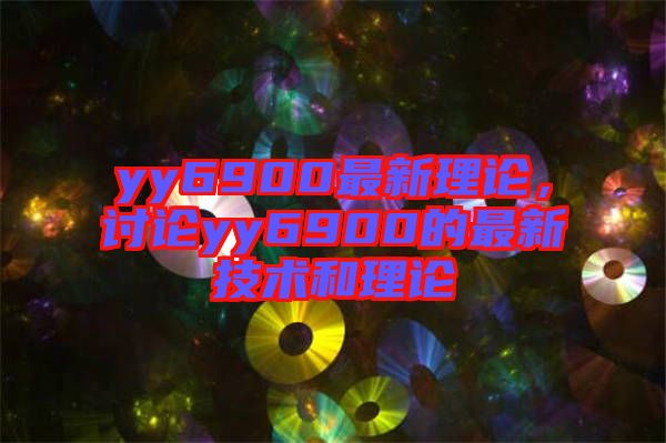 yy6900最新理論，討論yy6900的最新技術(shù)和理論
