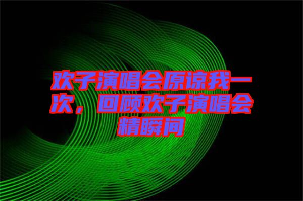 歡子演唱會(huì)原諒我一次，回顧歡子演唱會(huì)精瞬間