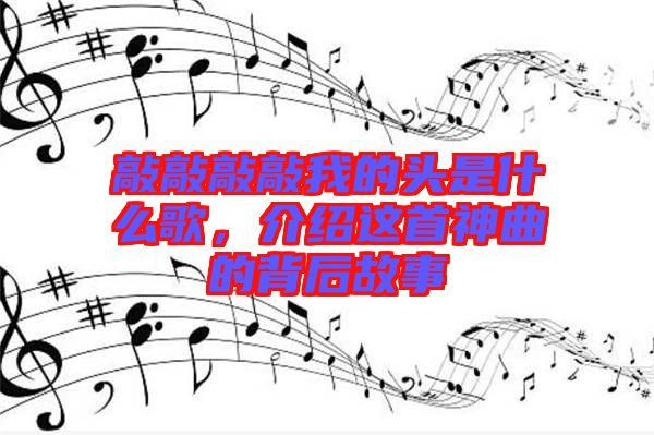 敲敲敲敲我的頭是什么歌，介紹這首神曲的背后故事