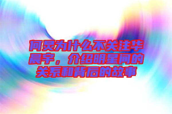 何炅為什么不關(guān)注華晨宇，介紹明星間的關(guān)系和背后的故事