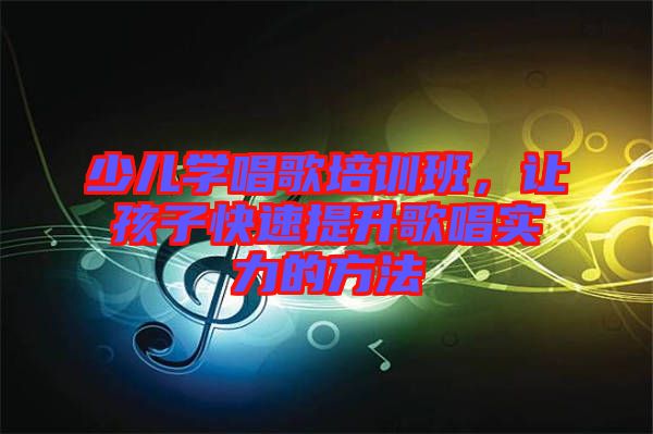 少兒學(xué)唱歌培訓(xùn)班，讓孩子快速提升歌唱實(shí)力的方法
