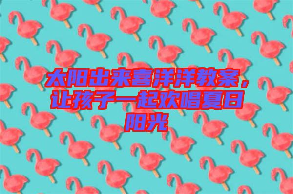 太陽出來喜洋洋教案，讓孩子一起歡唱夏日陽光