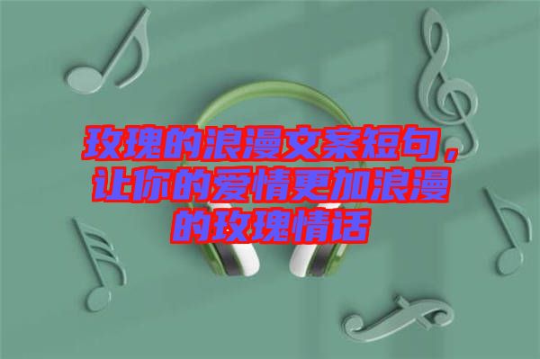 玫瑰的浪漫文案短句，讓你的愛(ài)情更加浪漫的玫瑰情話